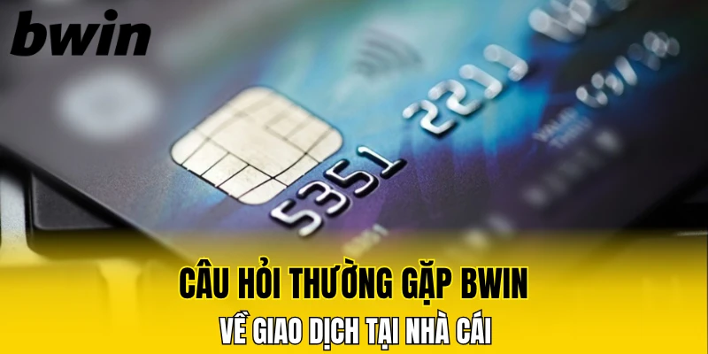 Câu hỏi thường gặp Bwin về giao dịch tại nhà cái